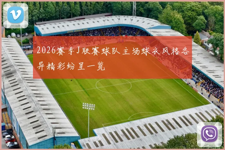 2026赛季J联赛球队主场球衣风格各异精彩纷呈一览