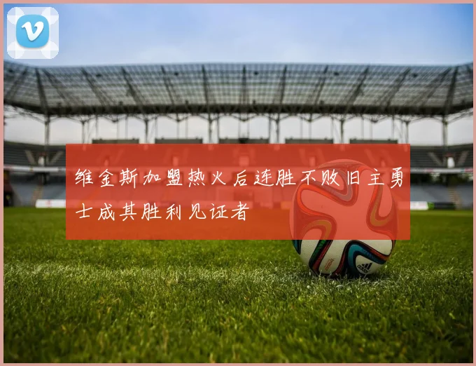 维金斯加盟热火后连胜不败旧主勇士成其胜利见证者
