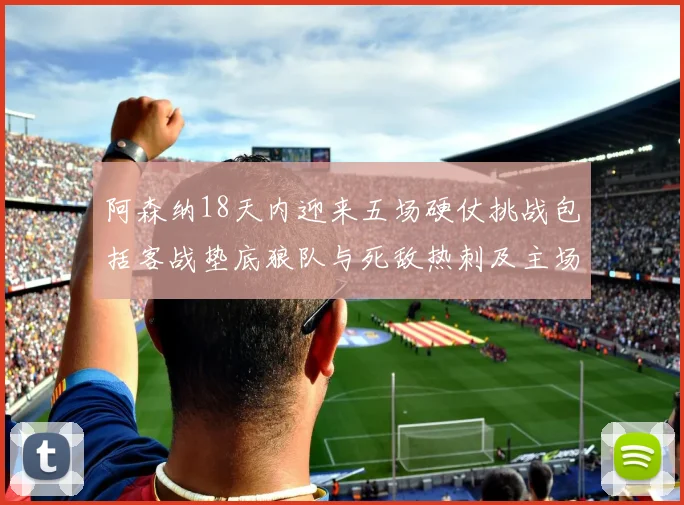 阿森纳18天内迎来五场硬仗挑战包括客战垫底狼队与死敌热刺及主场对阵车子
