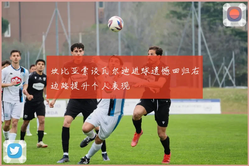 坎比亚索谈瓦尔迪进球遗憾回归右边路提升个人表现