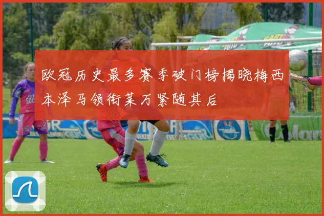 欧冠历史最多赛季破门榜揭晓梅西本泽马领衔莱万紧随其后