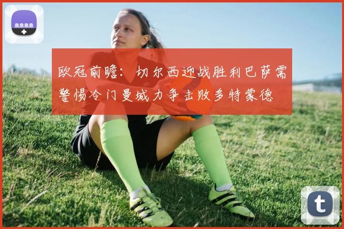 欧冠前瞻：切尔西迎战胜利巴萨需警惕冷门曼城力争击败多特蒙德