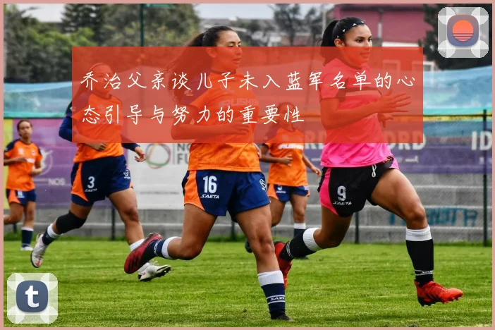 乔治父亲谈儿子未入蓝军名单的心态引导与努力的重要性