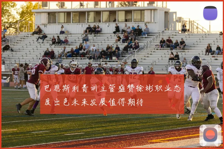 巴恩斯利青训主管盛赞徐彬职业态度出色未来发展值得期待
