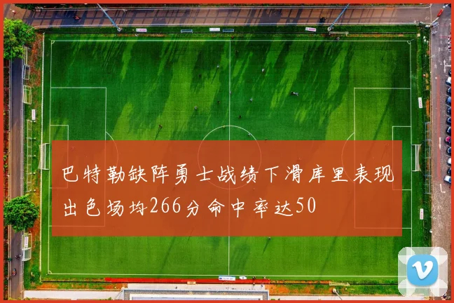 巴特勒缺阵勇士战绩下滑库里表现出色场均266分命中率达50