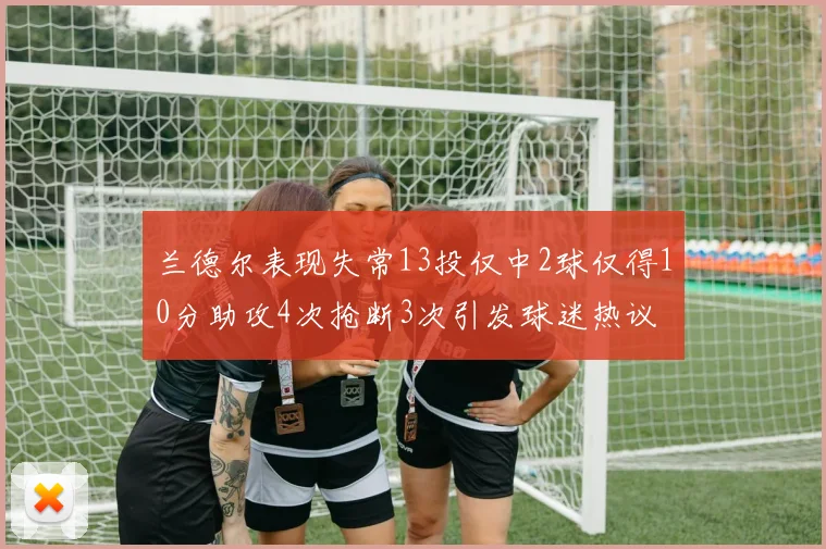 兰德尔表现失常13投仅中2球仅得10分助攻4次抢断3次引发球迷热议