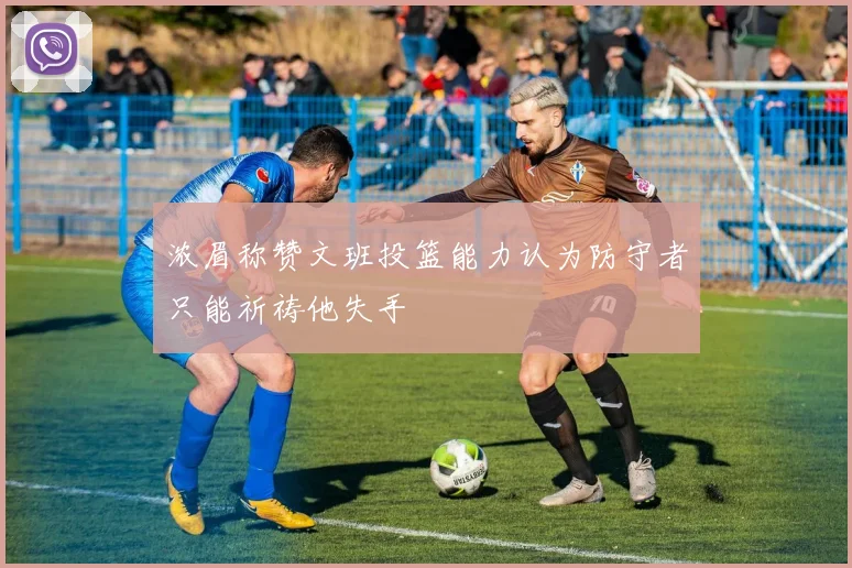 浓眉称赞文班投篮能力认为防守者只能祈祷他失手