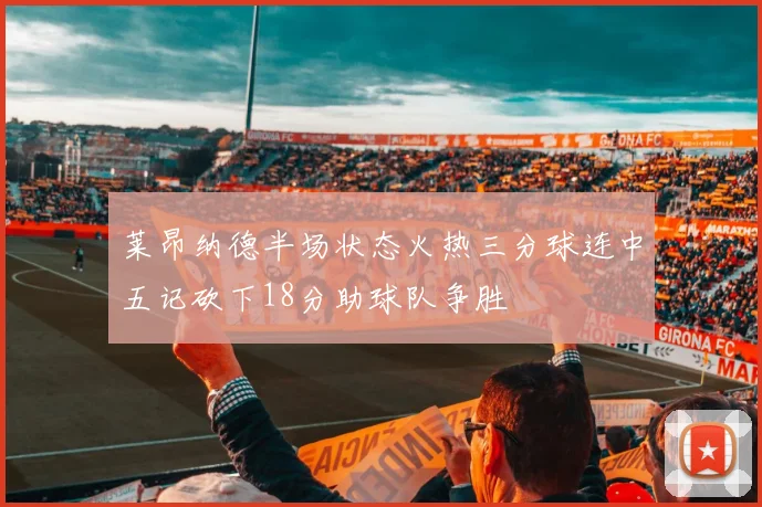 莱昂纳德半场状态火热三分球连中五记砍下18分助球队争胜