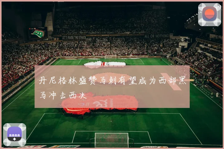 丹尼格林盛赞马刺有望成为西部黑马冲击西决