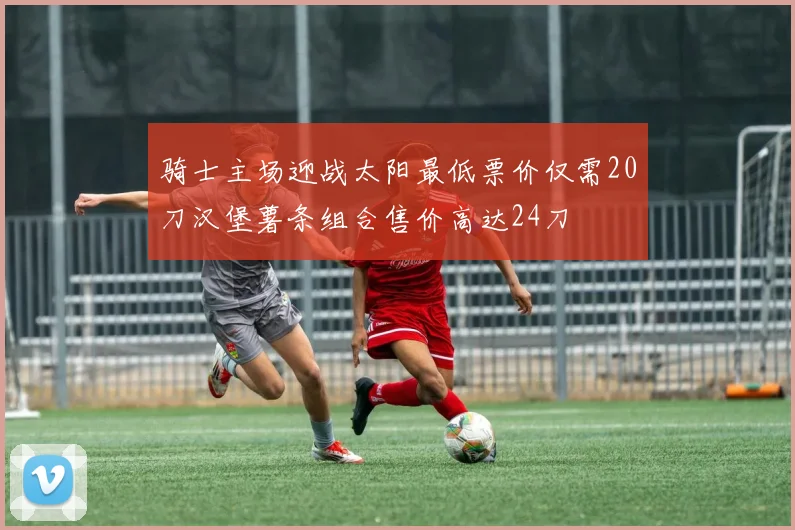 骑士主场迎战太阳最低票价仅需20刀汉堡薯条组合售价高达24刀