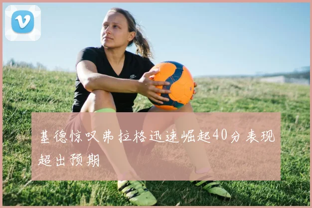 基德惊叹弗拉格迅速崛起40分表现超出预期