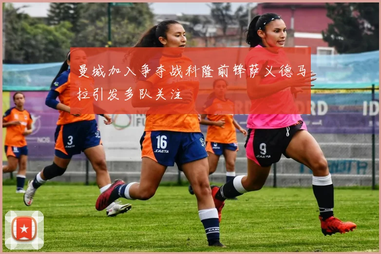 曼城加入争夺战科隆前锋萨义德马拉引发多队关注