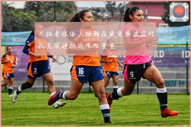 开拓者媒体人杨瀚森疲惫奔波应对扎克埃迪挑战艰难重重