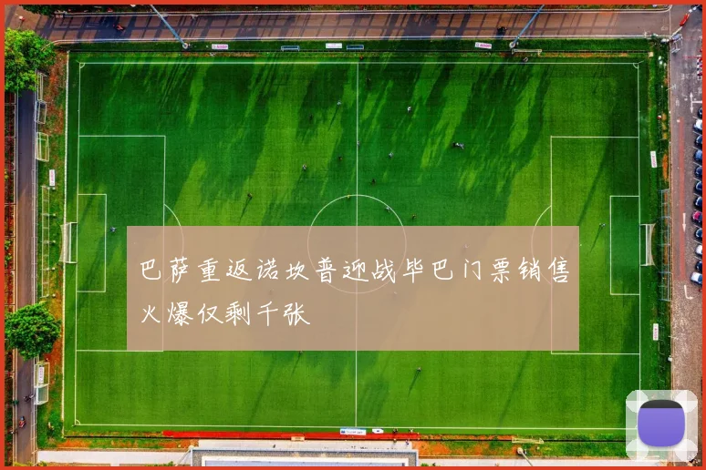 巴萨重返诺坎普迎战毕巴门票销售火爆仅剩千张