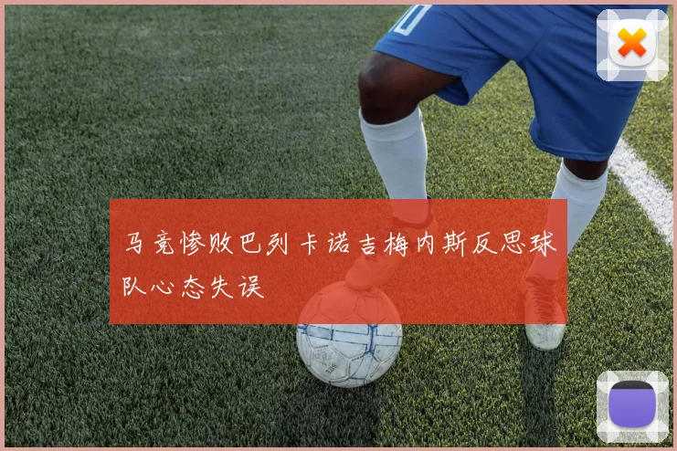 马竞惨败巴列卡诺吉梅内斯反思球队心态失误