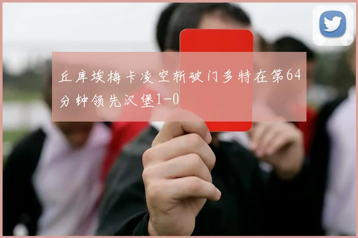 丘库埃梅卡凌空斩破门多特在第64分钟领先汉堡1-0