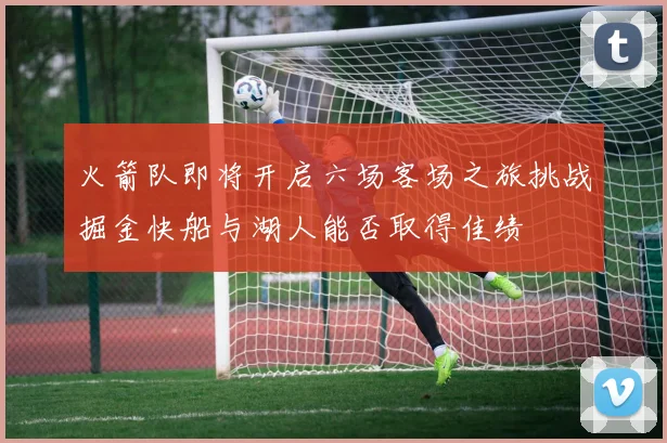 火箭队即将开启六场客场之旅挑战掘金快船与湖人能否取得佳绩