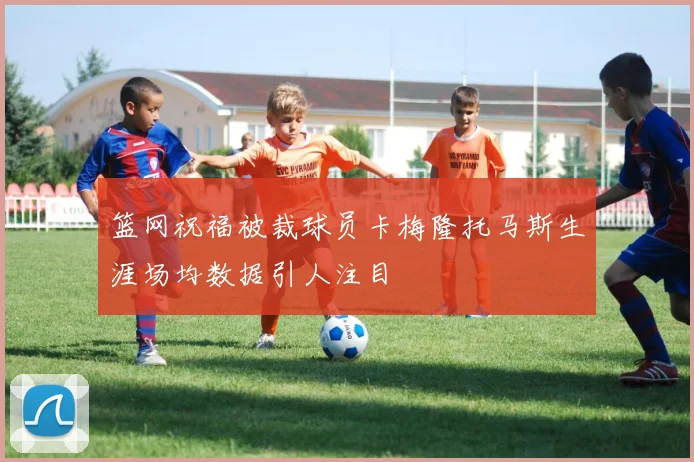 篮网祝福被裁球员卡梅隆托马斯生涯场均数据引人注目