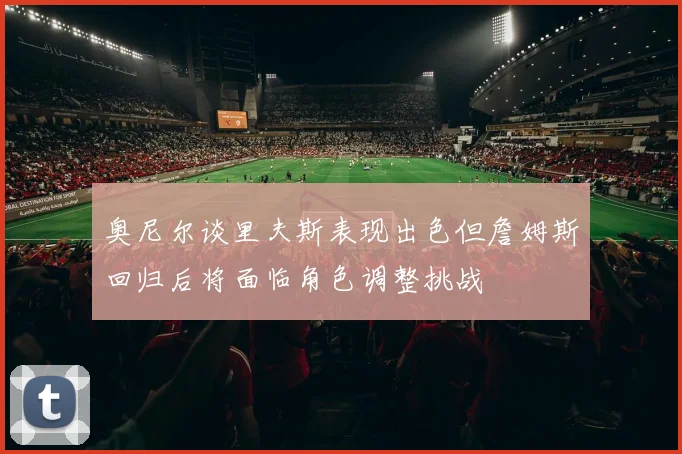 奥尼尔谈里夫斯表现出色但詹姆斯回归后将面临角色调整挑战