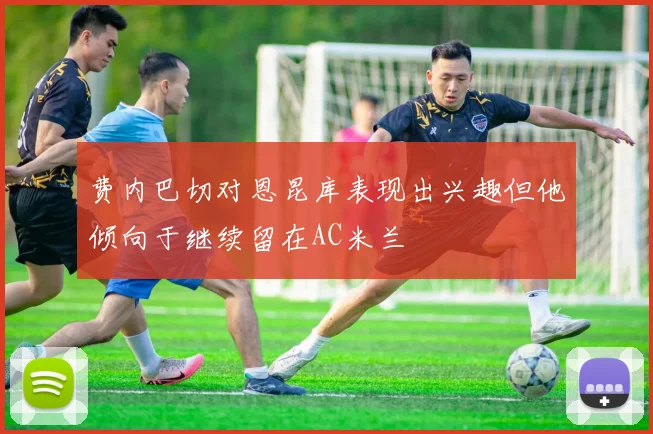 费内巴切对恩昆库表现出兴趣但他倾向于继续留在AC米兰