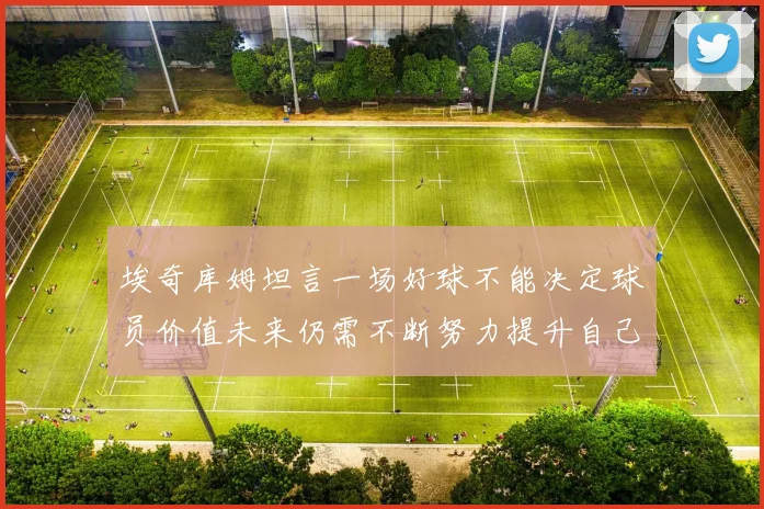 埃奇库姆坦言一场好球不能决定球员价值未来仍需不断努力提升自己