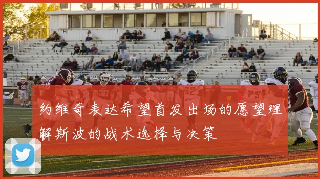 约维奇表达希望首发出场的愿望理解斯波的战术选择与决策