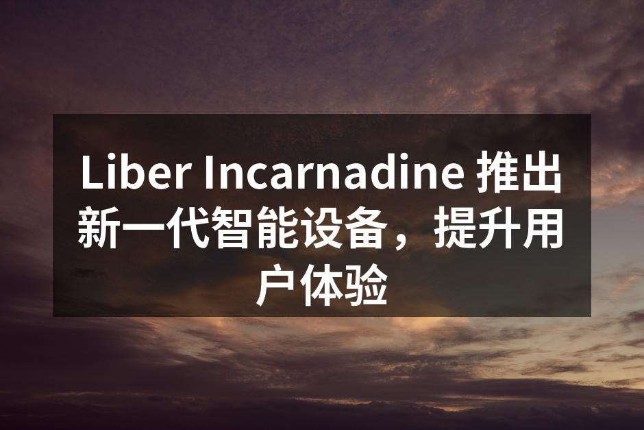 Liber Incarnadine 推出新一代智能设备，提升用户体验