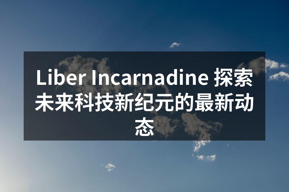 Liber Incarnadine 探索未来科技新纪元的最新动态