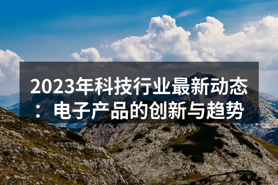 2023年科技行业最新动态：电子产品的创新与趋势