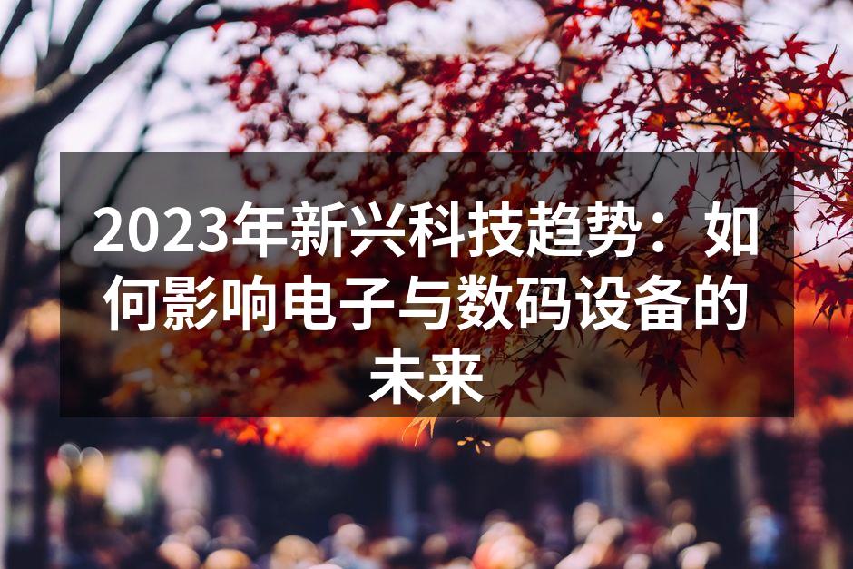 2023年新兴科技趋势：如何影响电子与数码设备的未来