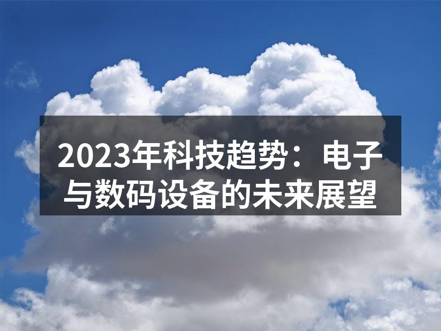 2023年科技趋势：电子与数码设备的未来展望
