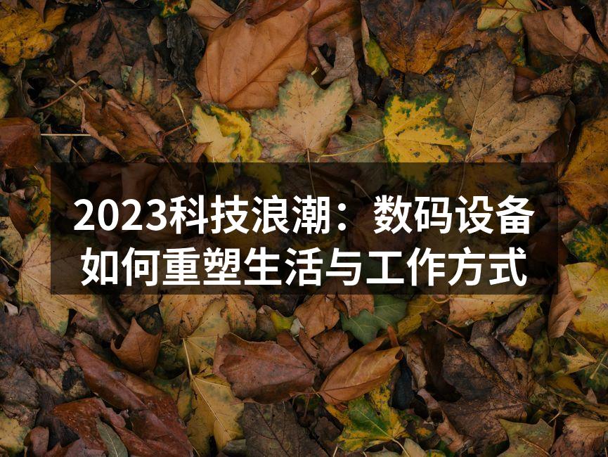 2023科技浪潮：数码设备如何重塑生活与工作方式