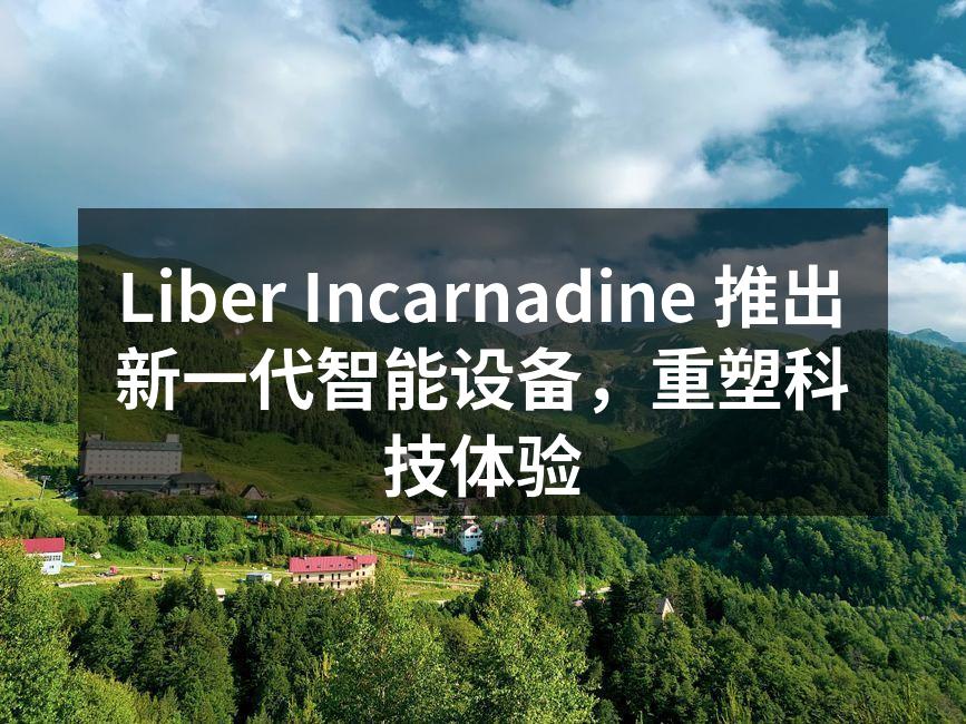 Liber Incarnadine 推出新一代智能设备，重塑科技体验
