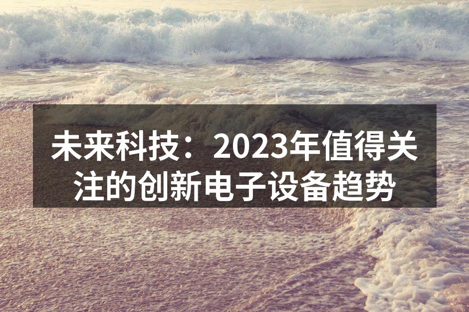 未来科技：2023年值得关注的创新电子设备趋势