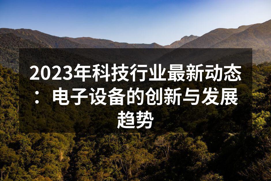 2023年科技行业最新动态：电子设备的创新与发展趋势