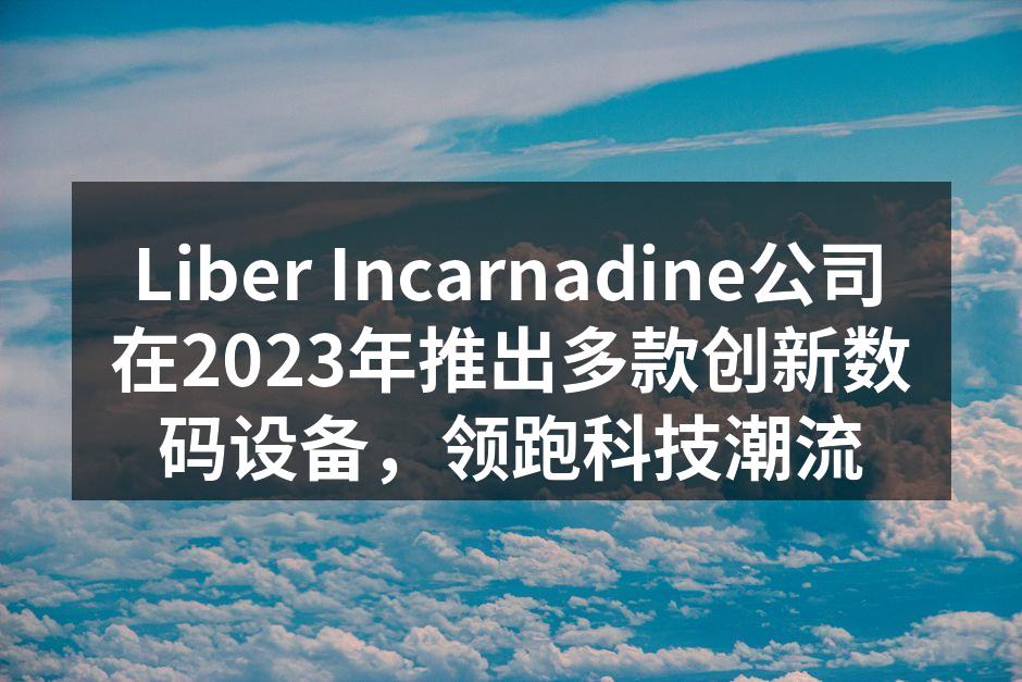Liber Incarnadine公司在2023年推出多款创新数码设备，领跑科技潮流