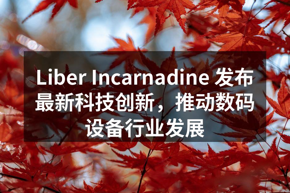 Liber Incarnadine 发布最新科技创新，推动数码设备行业发展